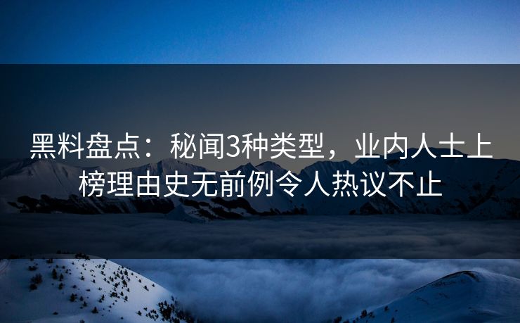 黑料盘点:秘闻3种类型,业内人士上榜理由史无前例令人热议不止