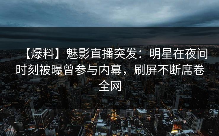 【爆料】魅影直播突发：明星在夜间时刻被曝曾参与内幕，刷屏不断席卷全网