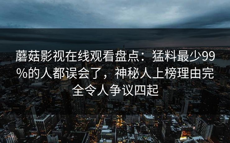 蘑菇影视在线观看盘点：猛料最少99%的人都误会了，神秘人上榜理由完全令人争议四起