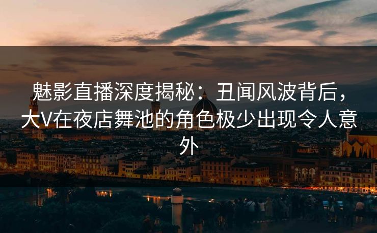 魅影直播深度揭秘:丑闻风波背后,大V在夜店舞池的角色极少出现令人意外