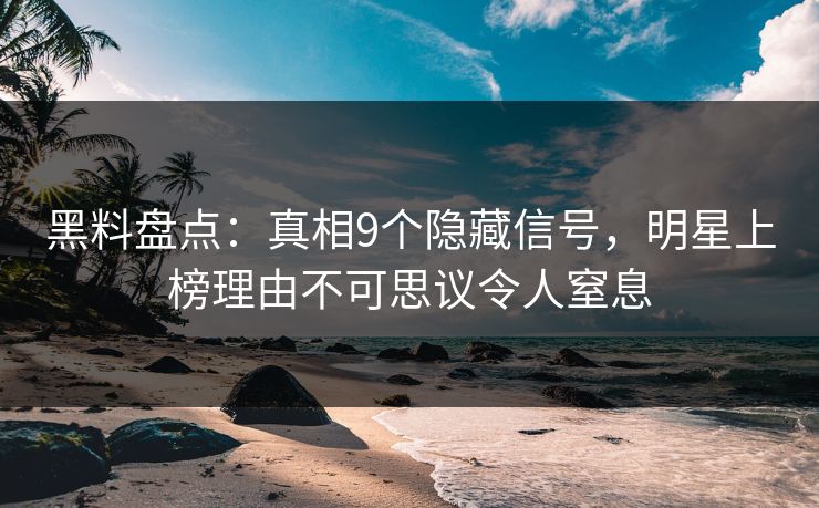 黑料盘点：真相9个隐藏信号，明星上榜理由不可思议令人窒息