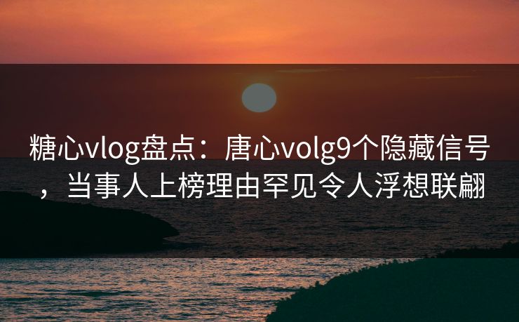 糖心vlog盘点:唐心volg9个隐藏信号,当事人上榜理由罕见令人浮想联翩
