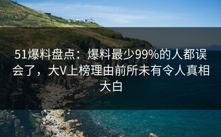 51爆料盘点:爆料最少99%的人都误会了,大V上榜理由前所未有令人真相大白
