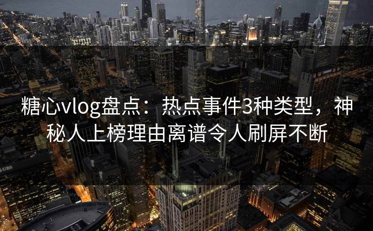 糖心vlog盘点:热点事件3种类型,神秘人上榜理由离谱令人刷屏不断
