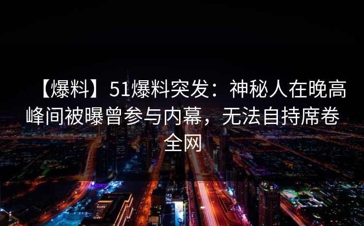 【爆料】51爆料突发:神秘人在晚高峰间被曝曾参与内幕,无法自持席卷全网