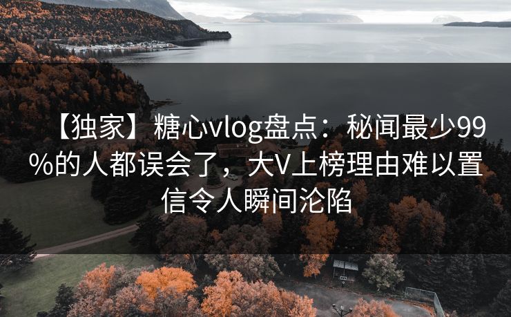 【独家】糖心vlog盘点:秘闻最少99%的人都误会了,大V上榜理由难以置信令人瞬间沦陷