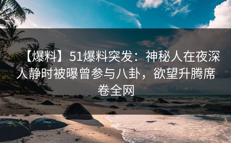【爆料】51爆料突发：神秘人在夜深人静时被曝曾参与八卦，欲望升腾席卷全网