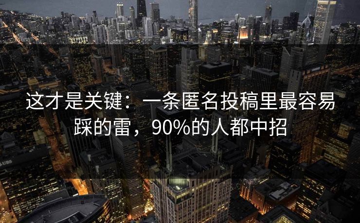这才是关键：一条匿名投稿里最容易踩的雷，90%的人都中招