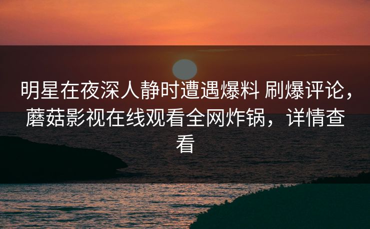 明星在夜深人静时遭遇爆料 刷爆评论，蘑菇影视在线观看全网炸锅，详情查看