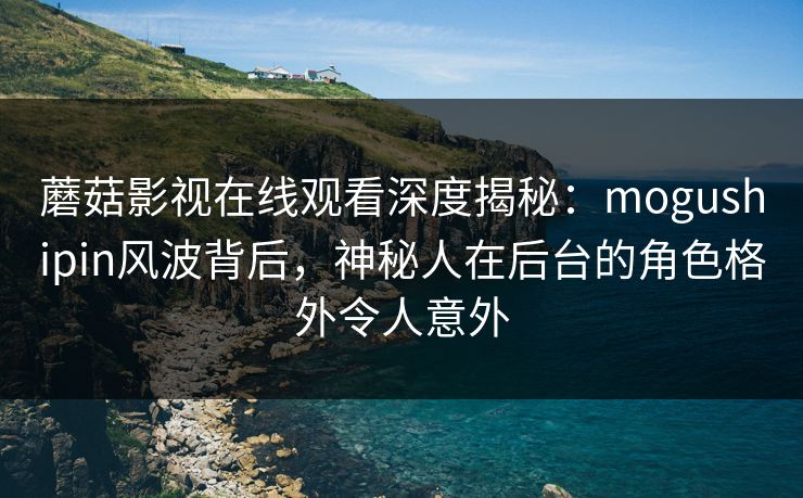 蘑菇影视在线观看深度揭秘:mogushipin风波背后,神秘人在后台的角色格外令人意外