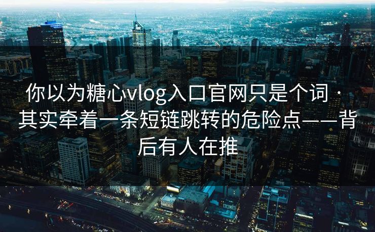 你以为糖心vlog入口官网只是个词 · 其实牵着一条短链跳转的危险点——背后有人在推