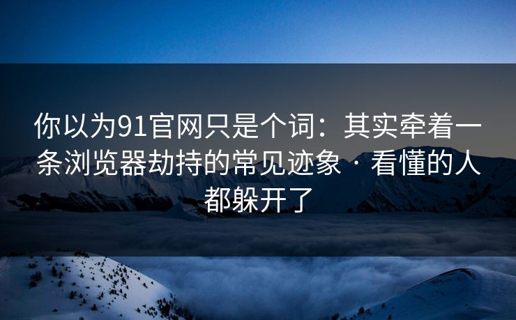 你以为91官网只是个词：其实牵着一条浏览器劫持的常见迹象 · 看懂的人都躲开了