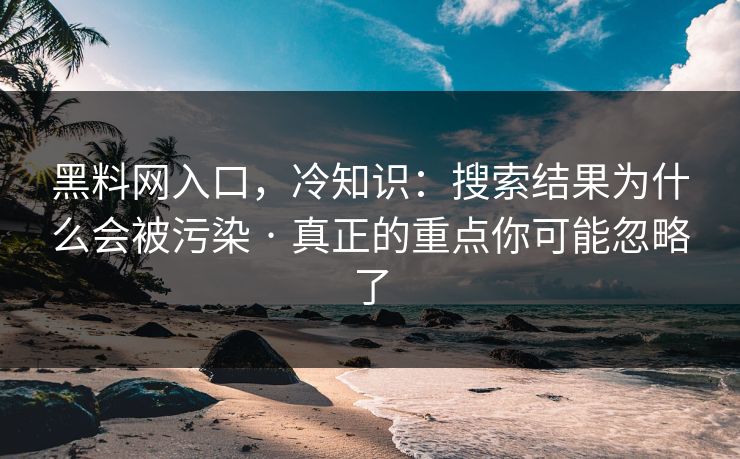 黑料网入口，冷知识：搜索结果为什么会被污染 · 真正的重点你可能忽略了