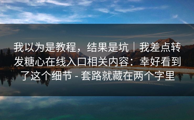 我以为是教程,结果是坑|我差点转发糖心在线入口相关内容:幸好看到了这个细节 - 套路就藏在两个字里
