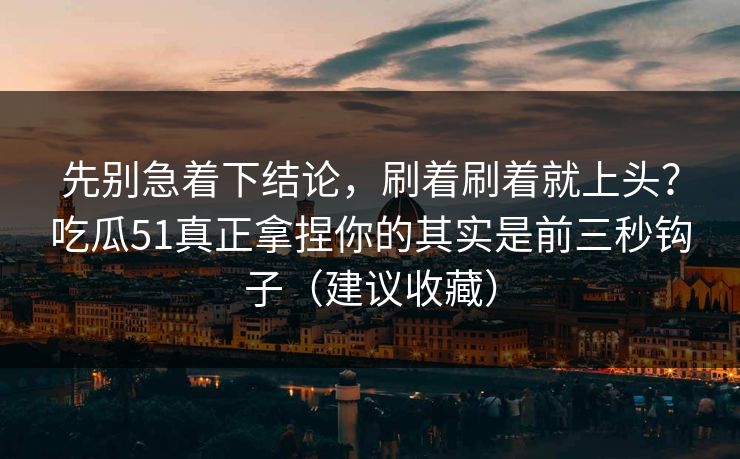 先别急着下结论,刷着刷着就上头?吃瓜51真正拿捏你的其实是前三秒钩子(建议收藏)