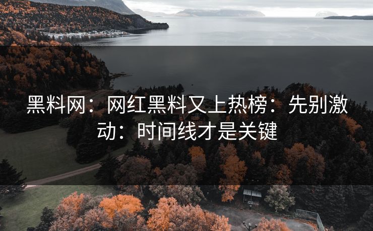 黑料网：网红黑料又上热榜：先别激动：时间线才是关键