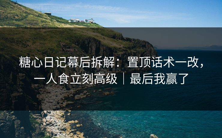 糖心日记幕后拆解：置顶话术一改，一人食立刻高级｜最后我赢了