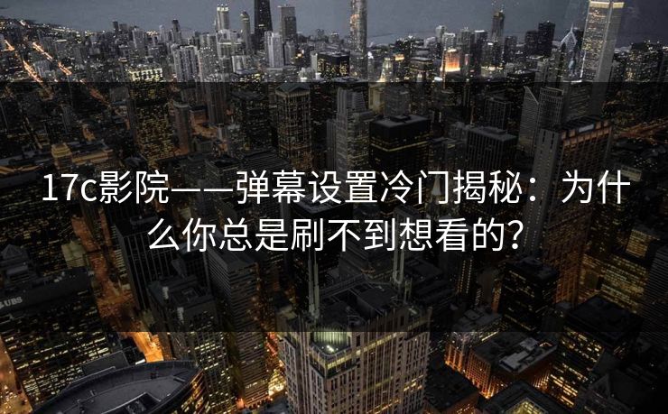 17c影院——弹幕设置冷门揭秘:为什么你总是刷不到想看的?