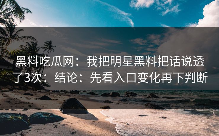 黑料吃瓜网:我把明星黑料把话说透了3次:结论:先看入口变化再下判断