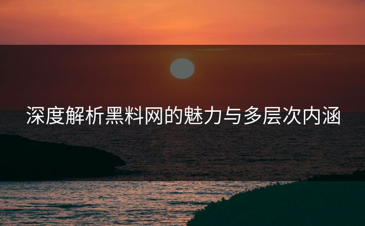 深度解析黑料网的魅力与多层次内涵