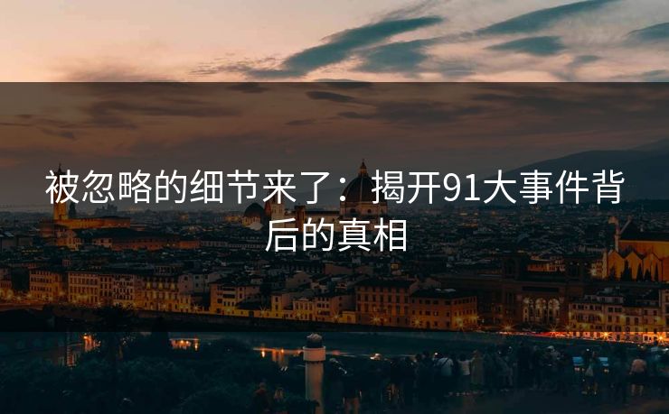 被忽略的细节来了：揭开91大事件背后的真相
