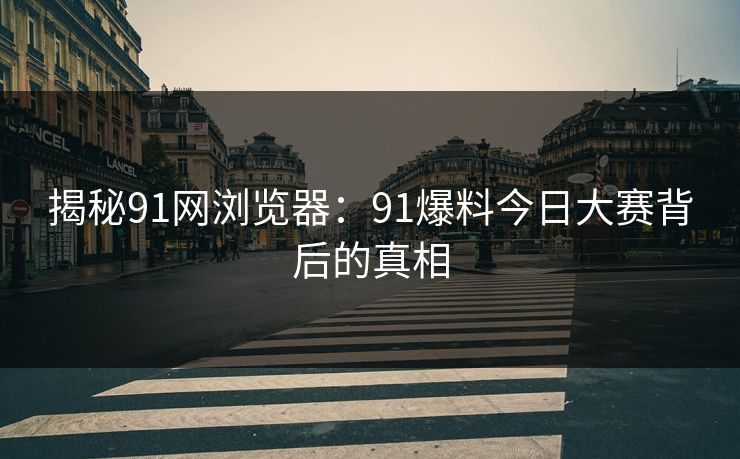 揭秘91网浏览器：91爆料今日大赛背后的真相